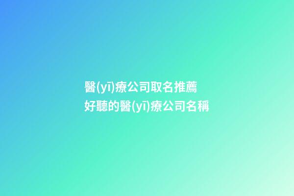 醫(yī)療公司取名推薦 好聽的醫(yī)療公司名稱-第1張-公司起名-玄機(jī)派